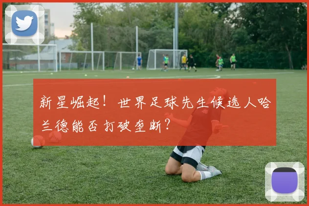 新星崛起！世界足球先生候选人哈兰德能否打破垄断？