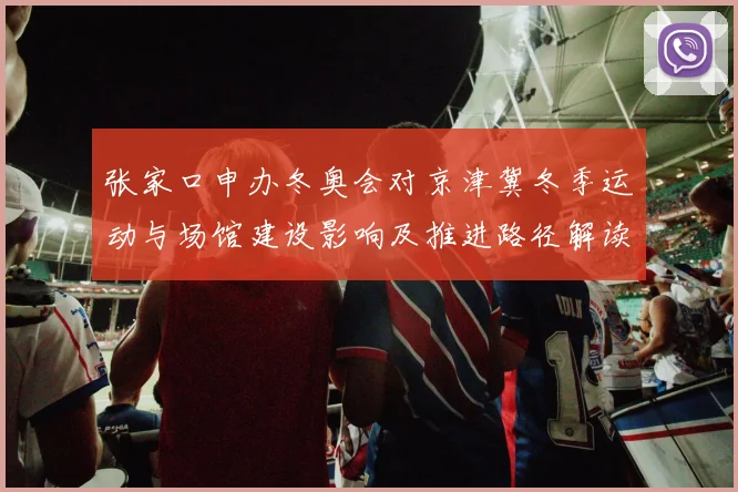 张家口申办冬奥会对京津冀冬季运动与场馆建设影响及推进路径解读