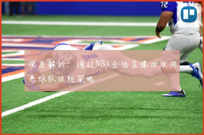 深度解析：通过NBA全场录像回放洞悉球队攻防策略
