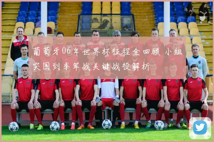 葡萄牙06年世界杯征程全回顾 小组突围到季军战关键战役解析