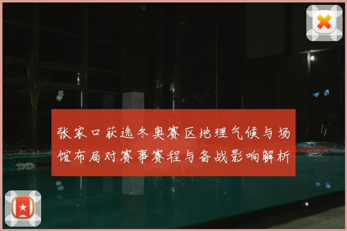 张家口获选冬奥赛区地理气候与场馆布局对赛事赛程与备战影响解析