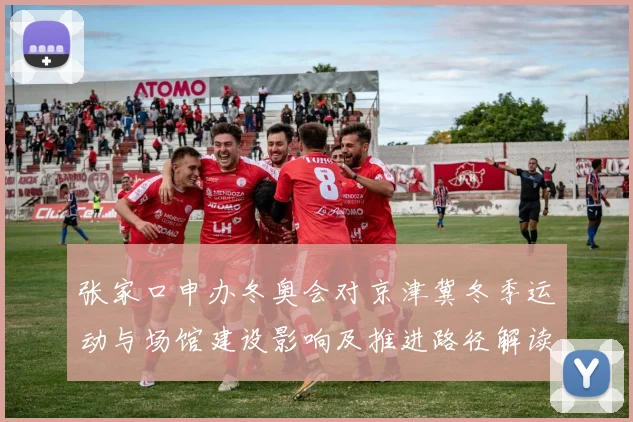 张家口申办冬奥会对京津冀冬季运动与场馆建设影响及推进路径解读