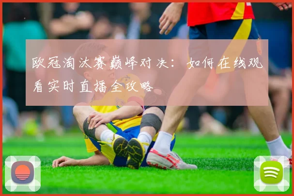 欧冠淘汰赛巅峰对决：如何在线观看实时直播全攻略