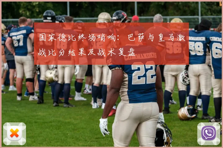 国家德比终场哨响：巴萨与皇马激战比分结果及战术复盘