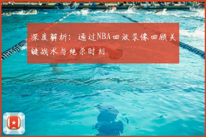 深度解析：通过NBA回放录像回顾关键战术与绝杀时刻