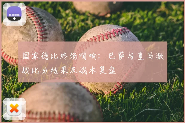 国家德比终场哨响：巴萨与皇马激战比分结果及战术复盘