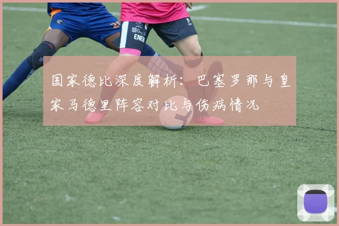 国家德比深度解析：巴塞罗那与皇家马德里阵容对比与伤病情况