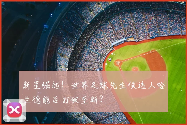 新星崛起！世界足球先生候选人哈兰德能否打破垄断？