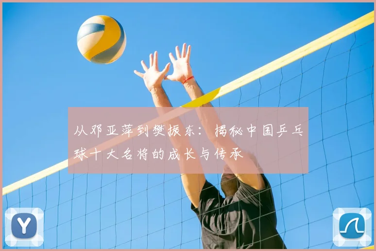 从邓亚萍到樊振东：揭秘中国乒乓球十大名将的成长与传承