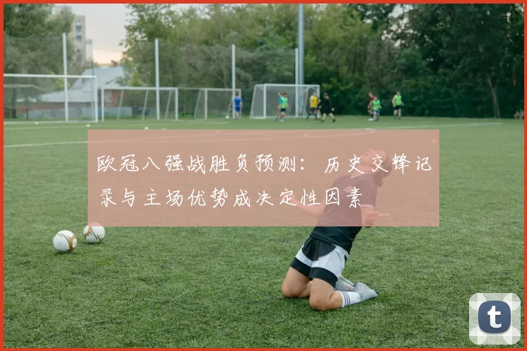 欧冠八强战胜负预测：历史交锋记录与主场优势成决定性因素