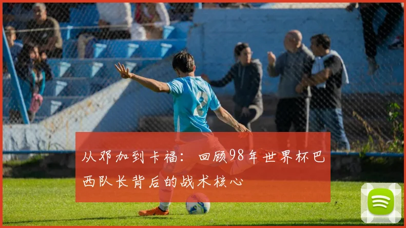 从邓加到卡福：回顾98年世界杯巴西队长背后的战术核心