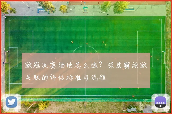 欧冠决赛场地怎么选？深度解读欧足联的评估标准与流程