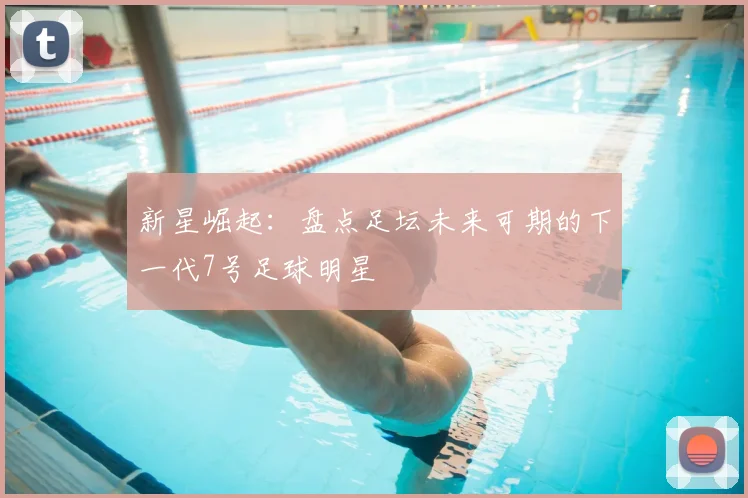 新星崛起：盘点足坛未来可期的下一代7号足球明星