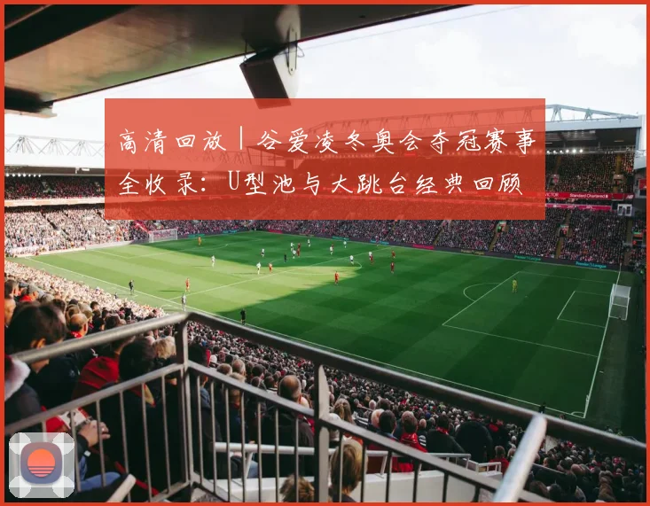 高清回放｜谷爱凌冬奥会夺冠赛事全收录：U型池与大跳台经典回顾